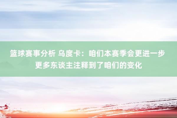 篮球赛事分析 乌度卡：咱们本赛季会更进一步 更多东谈主注释到了咱们的变化