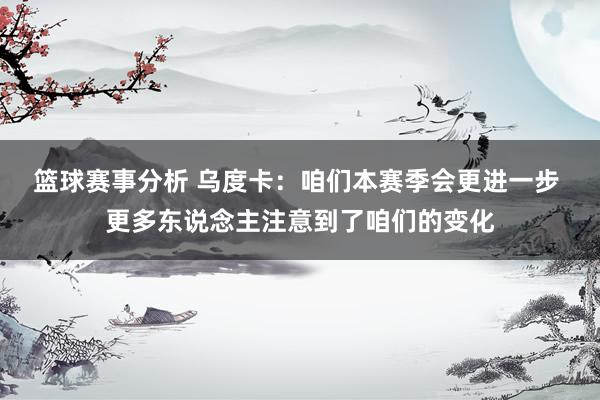 篮球赛事分析 乌度卡：咱们本赛季会更进一步 更多东说念主注意到了咱们的变化