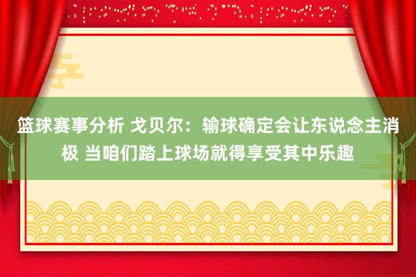 篮球赛事分析 戈贝尔：输球确定会让东说念主消极 当咱们踏上球场就得享受其中乐趣