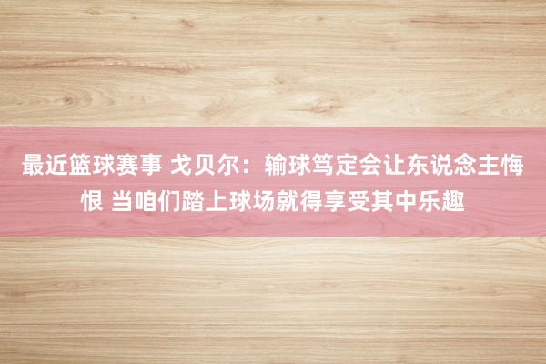 最近篮球赛事 戈贝尔：输球笃定会让东说念主悔恨 当咱们踏上球场就得享受其中乐趣