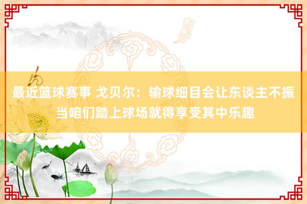 最近篮球赛事 戈贝尔：输球细目会让东谈主不振 当咱们踏上球场就得享受其中乐趣