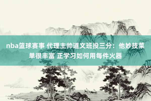 nba篮球赛事 代理主帅道文班投三分：他妙技菜单很丰富 正学习如何用每件火器