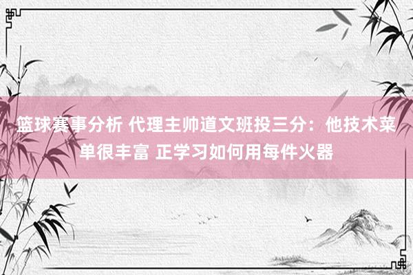 篮球赛事分析 代理主帅道文班投三分：他技术菜单很丰富 正学习如何用每件火器