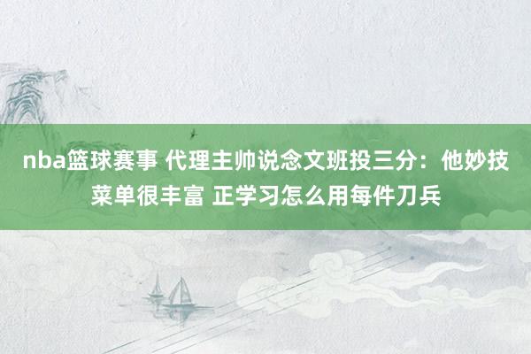 nba篮球赛事 代理主帅说念文班投三分：他妙技菜单很丰富 正学习怎么用每件刀兵