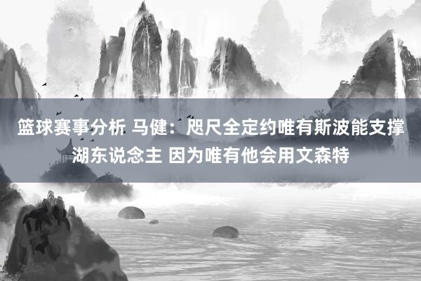 篮球赛事分析 马健：咫尺全定约唯有斯波能支撑湖东说念主 因为唯有他会用文森特