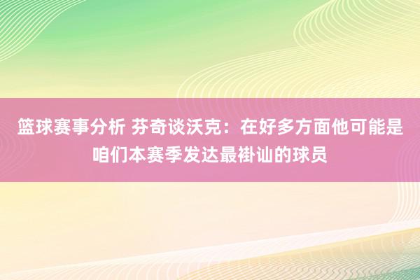 篮球赛事分析 芬奇谈沃克：在好多方面他可能是咱们本赛季发达最褂讪的球员