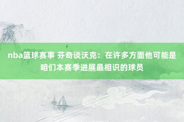 nba篮球赛事 芬奇谈沃克：在许多方面他可能是咱们本赛季进展最相识的球员