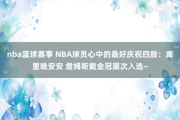 nba篮球赛事 NBA球员心中的最好庆祝四肢：库里晚安安 詹姆斯戴金冠屡次入选~