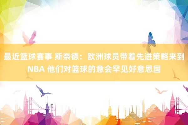 最近篮球赛事 斯奈德：欧洲球员带着先进策略来到NBA 他们对篮球的意会罕见好意思国