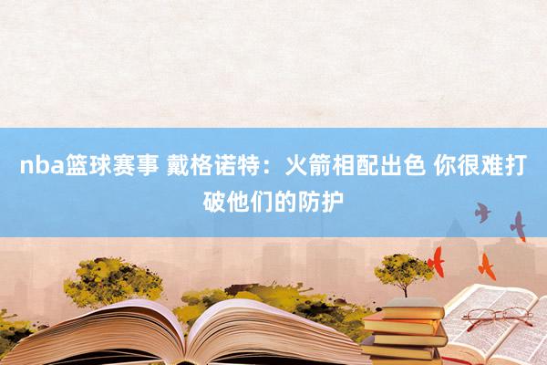 nba篮球赛事 戴格诺特：火箭相配出色 你很难打破他们的防护