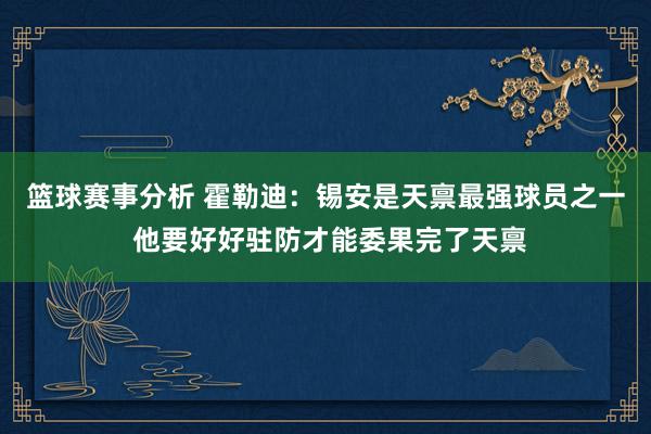 篮球赛事分析 霍勒迪：锡安是天禀最强球员之一 他要好好驻防才能委果完了天禀