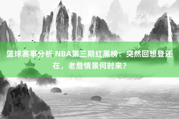 篮球赛事分析 NBA第三期红黑榜：突然回想登还在，老詹情景何时来？