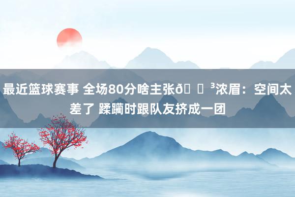 最近篮球赛事 全场80分啥主张😳浓眉：空间太差了 蹂躏时跟队友挤成一团