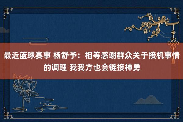 最近篮球赛事 杨舒予：相等感谢群众关于接机事情的调理 我我方也会链接神勇