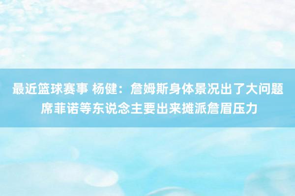 最近篮球赛事 杨健：詹姆斯身体景况出了大问题 席菲诺等东说念主要出来摊派詹眉压力