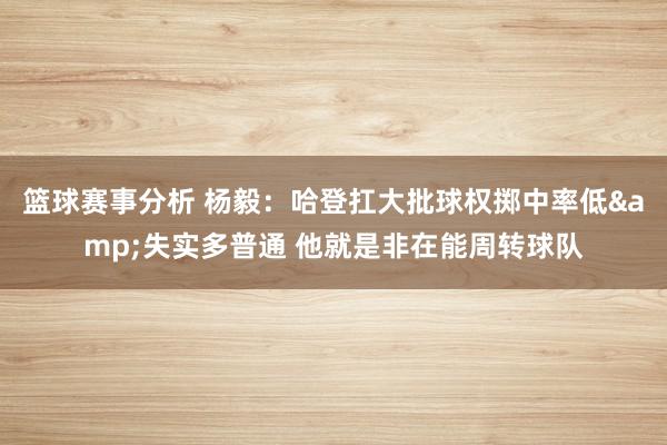 篮球赛事分析 杨毅：哈登扛大批球权掷中率低&失实多普通 他就是非在能周转球队