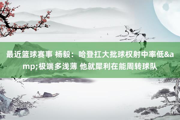 最近篮球赛事 杨毅：哈登扛大批球权射中率低&极端多浅薄 他就犀利在能周转球队