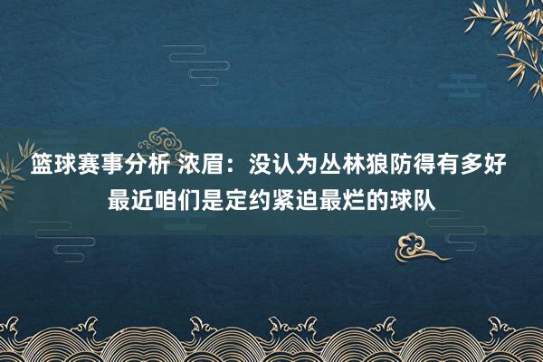 篮球赛事分析 浓眉：没认为丛林狼防得有多好 最近咱们是定约紧迫最烂的球队