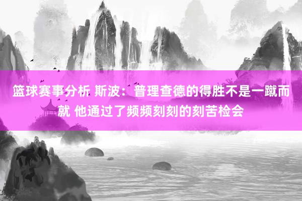 篮球赛事分析 斯波：普理查德的得胜不是一蹴而就 他通过了频频刻刻的刻苦检会