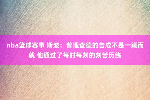 nba篮球赛事 斯波：普理查德的告成不是一蹴而就 他通过了每时每刻的刻苦历练