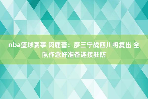 nba篮球赛事 闵鹿蕾：廖三宁战四川将复出 全队作念好准备连接驻防