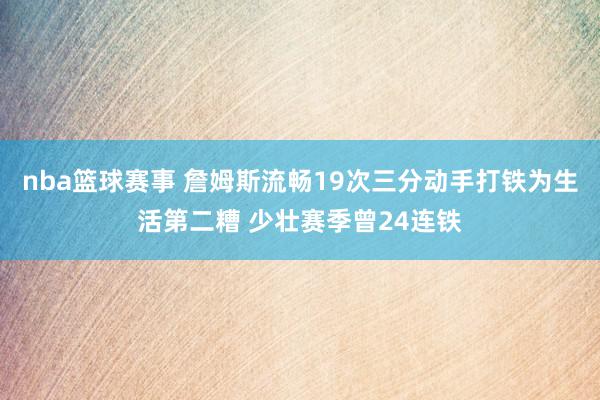 nba篮球赛事 詹姆斯流畅19次三分动手打铁为生活第二糟 少壮赛季曾24连铁