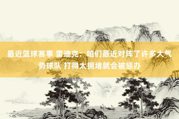 最近篮球赛事 雷迪克：咱们最近对阵了许多大气势球队 打得太拥堵就会被惩办