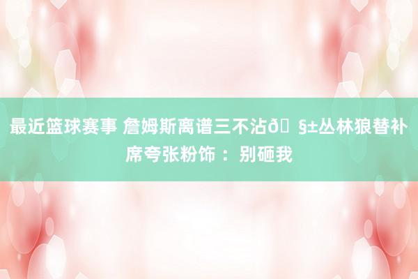 最近篮球赛事 詹姆斯离谱三不沾🧱丛林狼替补席夸张粉饰 ：别砸我