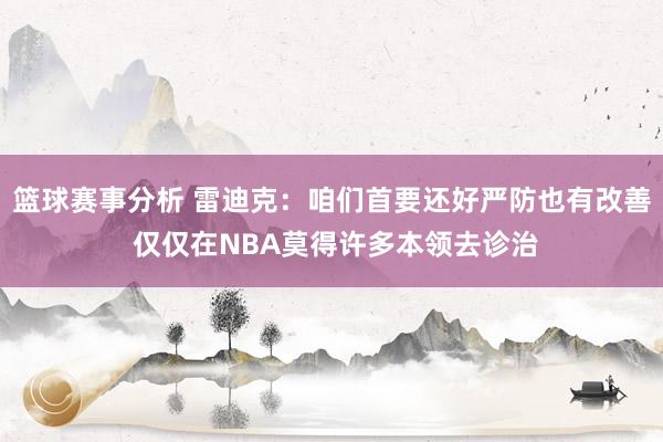 篮球赛事分析 雷迪克：咱们首要还好严防也有改善 仅仅在NBA莫得许多本领去诊治