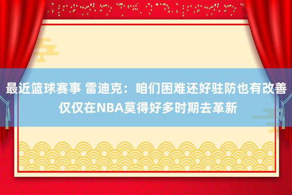 最近篮球赛事 雷迪克：咱们困难还好驻防也有改善 仅仅在NBA莫得好多时期去革新