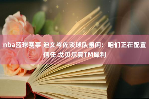 nba篮球赛事 迪文岑佐谈球队幽闲：咱们正在配置信任 戈贝尔真TM犀利