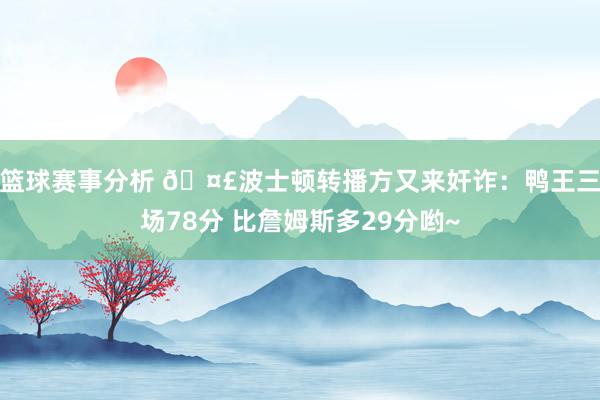 篮球赛事分析 🤣波士顿转播方又来奸诈：鸭王三场78分 比詹姆斯多29分哟~