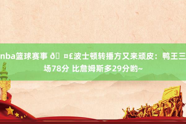 nba篮球赛事 🤣波士顿转播方又来顽皮：鸭王三场78分 比詹姆斯多29分哟~