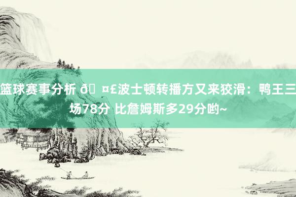 篮球赛事分析 🤣波士顿转播方又来狡滑：鸭王三场78分 比詹姆斯多29分哟~