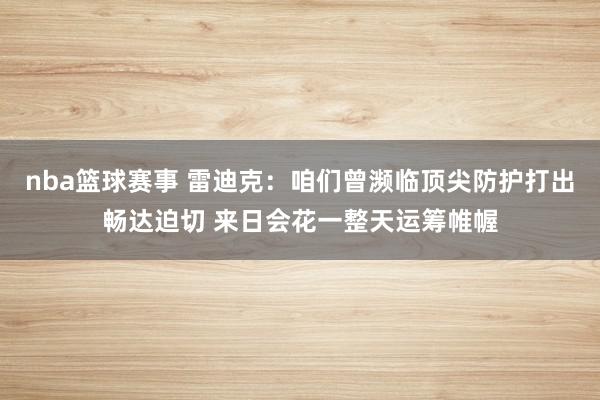 nba篮球赛事 雷迪克：咱们曾濒临顶尖防护打出畅达迫切 来日会花一整天运筹帷幄