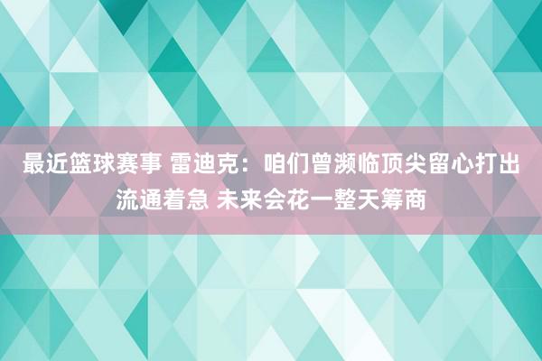 最近篮球赛事 雷迪克：咱们曾濒临顶尖留心打出流通着急 未来会花一整天筹商