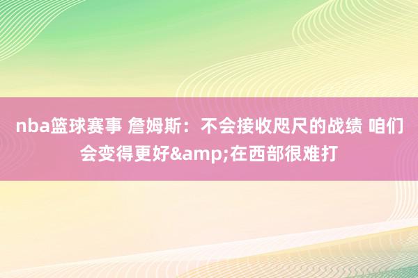 nba篮球赛事 詹姆斯：不会接收咫尺的战绩 咱们会变得更好&在西部很难打