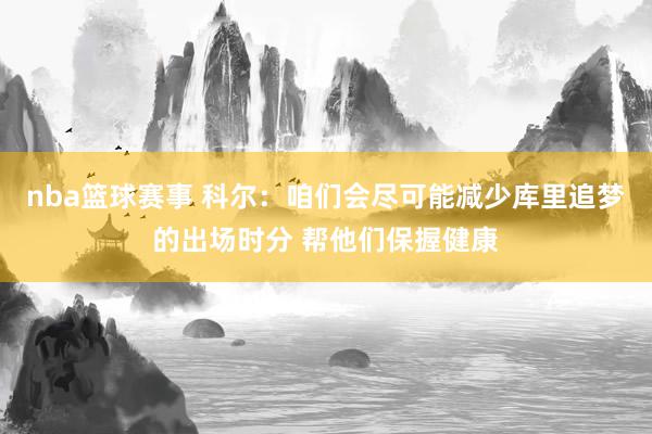 nba篮球赛事 科尔：咱们会尽可能减少库里追梦的出场时分 帮他们保握健康