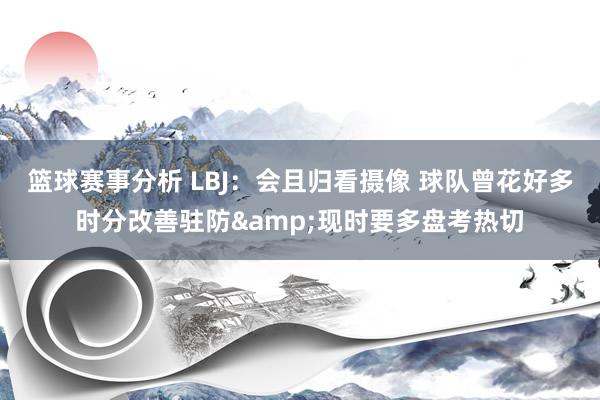 篮球赛事分析 LBJ：会且归看摄像 球队曾花好多时分改善驻防&现时要多盘考热切