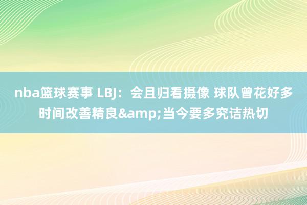 nba篮球赛事 LBJ：会且归看摄像 球队曾花好多时间改善精良&当今要多究诘热切