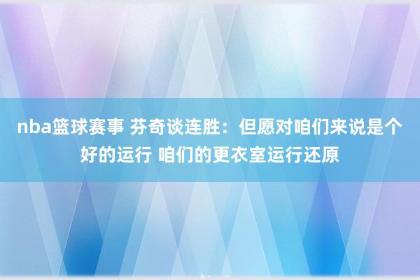 nba篮球赛事 芬奇谈连胜：但愿对咱们来说是个好的运行 咱们的更衣室运行还原