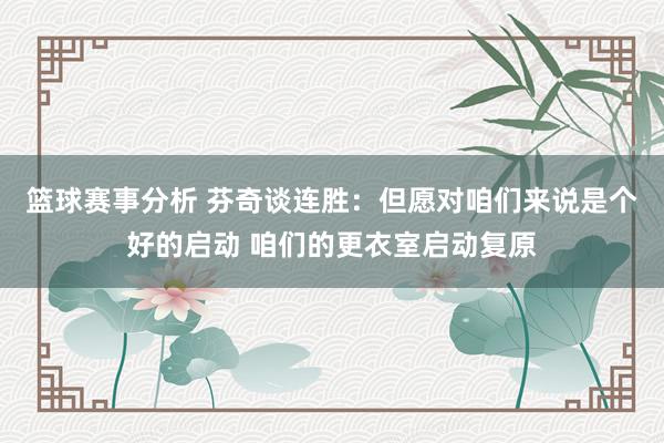 篮球赛事分析 芬奇谈连胜：但愿对咱们来说是个好的启动 咱们的更衣室启动复原