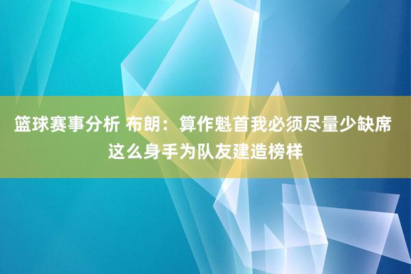 篮球赛事分析 布朗：算作魁首我必须尽量少缺席 这么身手为队友建造榜样