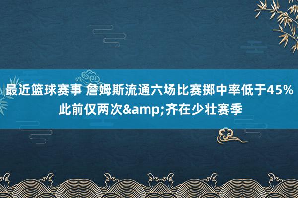 最近篮球赛事 詹姆斯流通六场比赛掷中率低于45% 此前仅两次&齐在少壮赛季