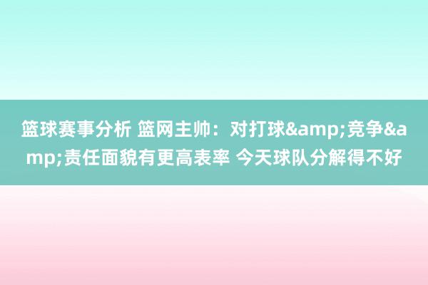 篮球赛事分析 篮网主帅：对打球&竞争&责任面貌有更高表率 今天球队分解得不好