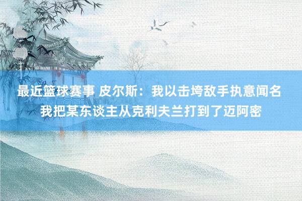 最近篮球赛事 皮尔斯：我以击垮敌手执意闻名 我把某东谈主从克利夫兰打到了迈阿密