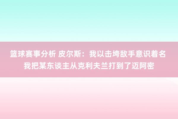 篮球赛事分析 皮尔斯：我以击垮敌手意识着名 我把某东谈主从克利夫兰打到了迈阿密