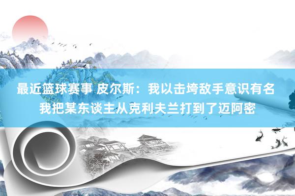 最近篮球赛事 皮尔斯：我以击垮敌手意识有名 我把某东谈主从克利夫兰打到了迈阿密