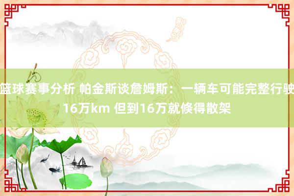 篮球赛事分析 帕金斯谈詹姆斯：一辆车可能完整行驶16万km 但到16万就倏得散架