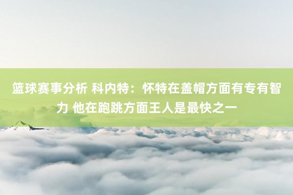 篮球赛事分析 科内特：怀特在盖帽方面有专有智力 他在跑跳方面王人是最快之一